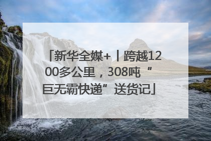 新华全媒+丨跨越1200多公里，308吨“巨无霸快递”送货记