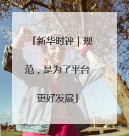新华时评｜规范，是为了平台更好发展