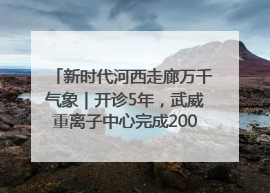 新时代河西走廊万千气象｜开诊5年，武威重离子中心完成2000余例患者治疗