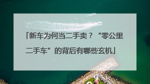 新车为何当二手卖？“零公里二手车”的背后有哪些玄机