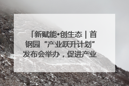 新赋能•创生态｜首钢园“产业跃升计划”发布会举办，促进产业合作交流走深走实