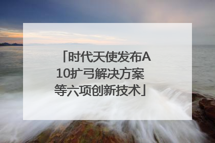 时代天使发布A10扩弓解决方案等六项创新技术