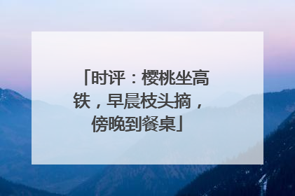 时评：樱桃坐高铁，早晨枝头摘，傍晚到餐桌