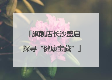 旗舰店长沙盛启 探寻“健康宝藏”
