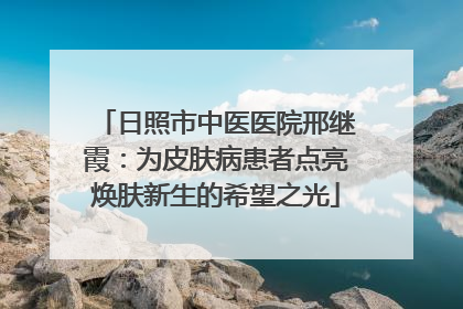 日照市中医医院邢继霞：为皮肤病患者点亮焕肤新生的希望之光