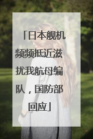 日本舰机频频抵近滋扰我航母编队，国防部回应
