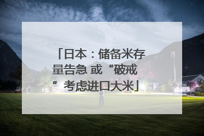日本：储备米存量告急 或“破戒”考虑进口大米