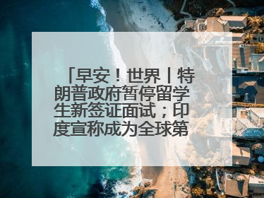 早安！世界丨特朗普政府暂停留学生新签证面试；印度宣称成为全球第四大经济体