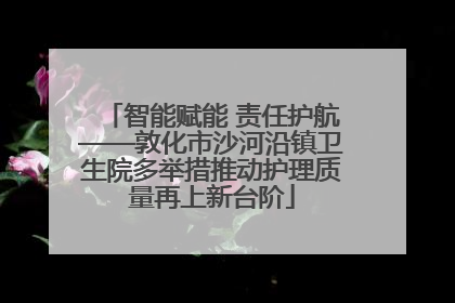 智能赋能 责任护航——敦化市沙河沿镇卫生院多举措推动护理质量再上新台阶