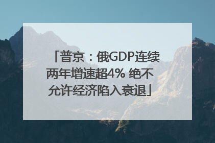 普京：俄GDP连续两年增速超4% 绝不允许经济陷入衰退