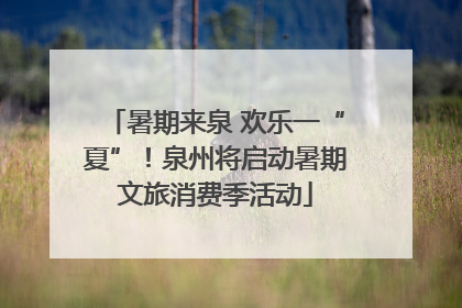 暑期来泉 欢乐一“夏”！泉州将启动暑期文旅消费季活动