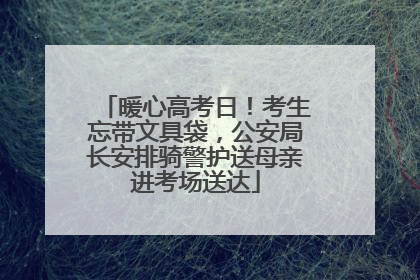 暖心高考日！考生忘带文具袋，公安局长安排骑警护送母亲进考场送达