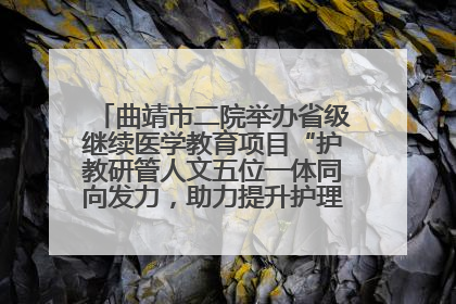 曲靖市二院举办省级继续医学教育项目“护教研管人文五位一体同向发力，助力提升护理效能学习班”
