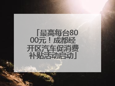 最高每台8000元！成都经开区汽车促消费补贴活动启动
