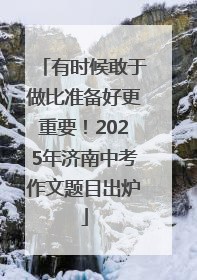 有时候敢于做比准备好更重要！2025年济南中考作文题目出炉
