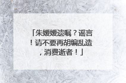 朱媛媛遗嘱？谣言！请不要再胡编乱造，消费逝者！