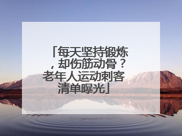 每天坚持锻炼，却伤筋动骨？老年人运动刺客清单曝光