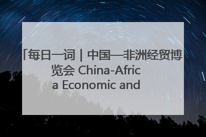 每日一词｜中国—非洲经贸博览会 China-Africa Economic and Trade Expo