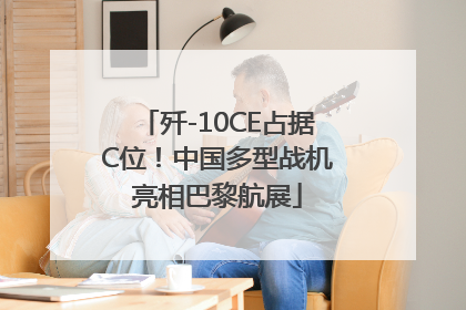 歼-10CE占据C位！中国多型战机亮相巴黎航展
