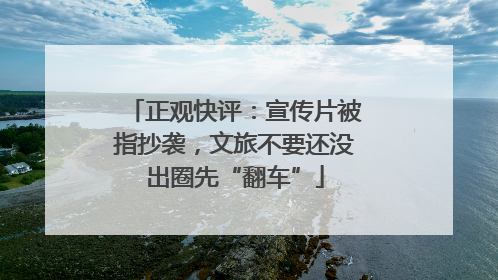 正观快评：宣传片被指抄袭，文旅不要还没出圈先“翻车”