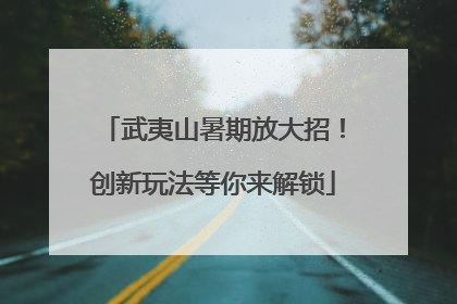 武夷山暑期放大招！创新玩法等你来解锁