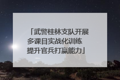 武警桂林支队开展多课目实战化训练 提升官兵打赢能力