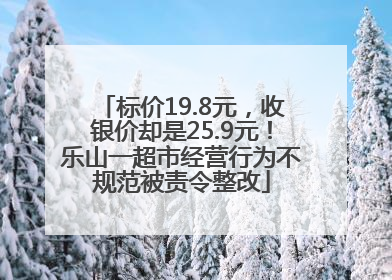 标价19.8元，收银价却是25.9元！乐山一超市经营行为不规范被责令整改