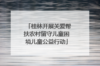 桂林开展关爱帮扶农村留守儿童困境儿童公益行动