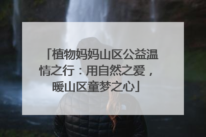 植物妈妈山区公益温情之行：用自然之爱，暖山区童梦之心