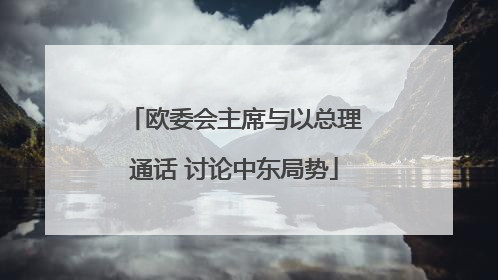 欧委会主席与以总理通话 讨论中东局势