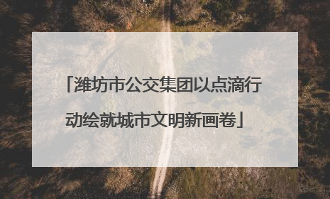 潍坊市公交集团以点滴行动绘就城市文明新画卷
