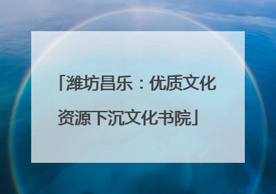潍坊昌乐：优质文化资源下沉文化书院