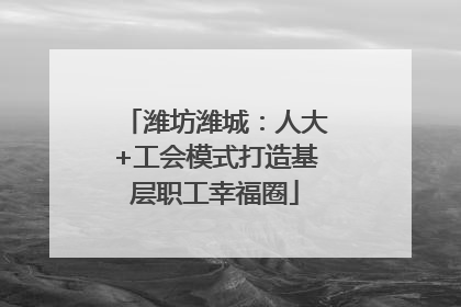 潍坊潍城：人大+工会模式打造基层职工幸福圈