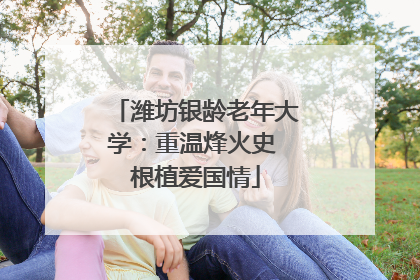 潍坊银龄老年大学：重温烽火史 根植爱国情
