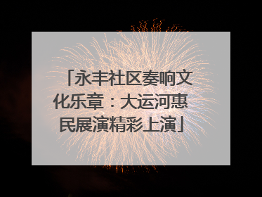 永丰社区奏响文化乐章：大运河惠民展演精彩上演
