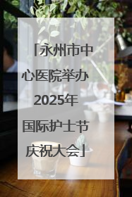 永州市中心医院举办2025年国际护士节庆祝大会
