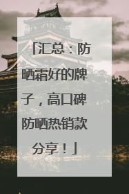汇总：防晒霜好的牌子，高口碑防晒热销款分享！
