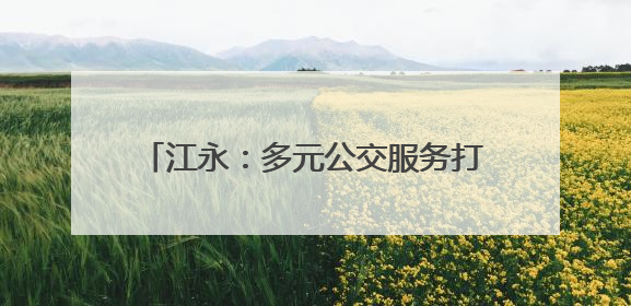 江永：多元公交服务打造民生可感“车通好”