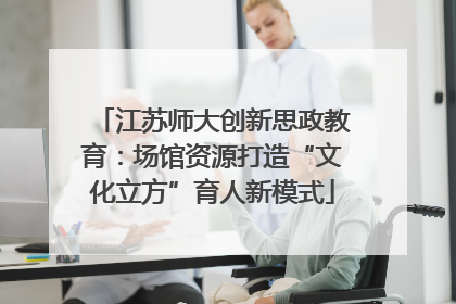 江苏师大创新思政教育：场馆资源打造“文化立方”育人新模式