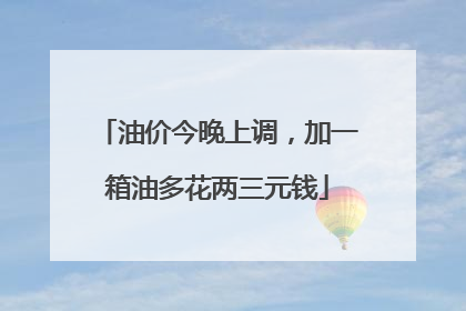 油价今晚上调，加一箱油多花两三元钱