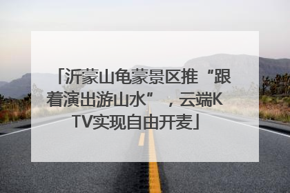 沂蒙山龟蒙景区推“跟着演出游山水”，云端KTV实现自由开麦