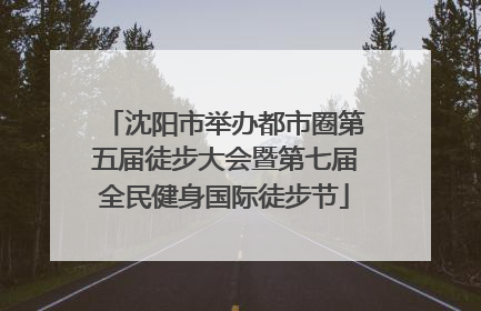 沈阳市举办都市圈第五届徒步大会暨第七届全民健身国际徒步节