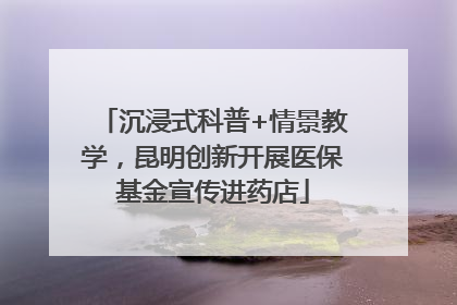 沉浸式科普+情景教学，昆明创新开展医保基金宣传进药店