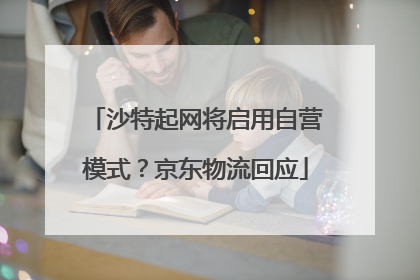 沙特起网将启用自营模式？京东物流回应