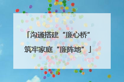 沟通搭建“廉心桥” 筑牢家庭“廉阵地”