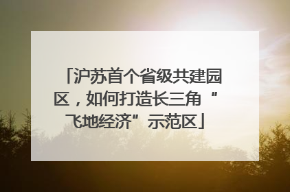 沪苏首个省级共建园区，如何打造长三角“飞地经济”示范区