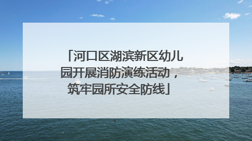 河口区湖滨新区幼儿园开展消防演练活动，筑牢园所安全防线