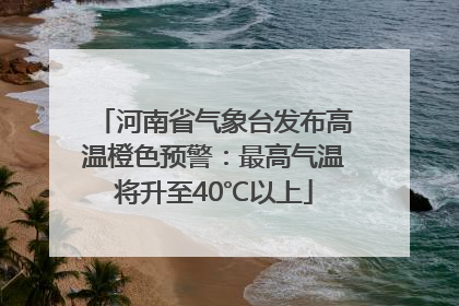 河南省气象台发布高温橙色预警：最高气温将升至40℃以上