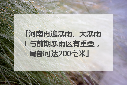 河南再迎暴雨、大暴雨！与前期暴雨区有重叠，局部可达200毫米