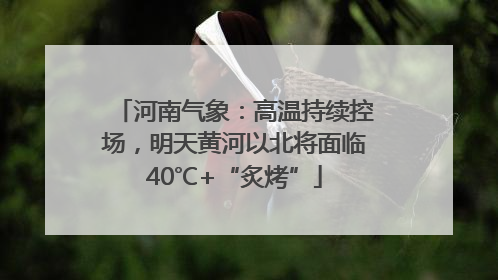 河南气象：高温持续控场，明天黄河以北将面临40℃+“炙烤”
